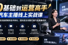 0基础到运营高手，汽车主播线上实战课，从底层流量逻辑到话术转化、团队配合完整打通汽车直播闭环