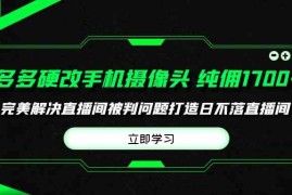 （9987期）多多硬改手机摄像头，单场带货纯佣1700 完美解决直播间被判问题，打造日…