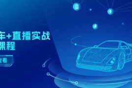二手车 直播实战运营课程：直播推荐/短视频推荐/千川投放/直播全流程