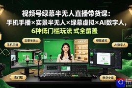 视频号绿幕半无人直播带货课：手机手播×实景半无人×绿幕虚拟×AI数字人，6种低门槛玩法全覆盖
