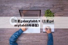 三星galaxytab8.9（三星galaxytab89升级包）