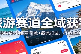 旅游赛道全域获客：小红书种草 视频号引流 截流打法，打造盈利闭环
