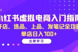 （13185期）小红书虚拟电商入门指南：开店、选品、上品、发笔记全攻略 单店日入700 
