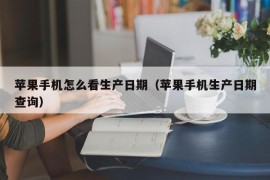 苹果手机怎么看生产日期（苹果手机生产日期查询）