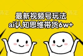 最新视频号玩法，ai认知思维带货6w 【揭秘】