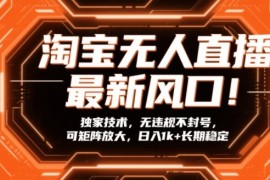 淘宝无人直播最新风口！独家技术，无违规不封号，可矩阵放大，日入1k 长期稳定【揭秘】