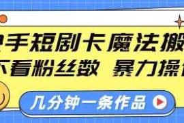 快手短剧卡魔法搬运，不看粉丝数，暴力操作，几分钟一条作品，小白也能快速上手