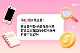 （17437期）小红书账号运营：黄金四件套 内容涨粉体系，打造金主喜欢的小红书账号，月接广告3万 