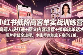 小红书低粉高客单实战训练营｜高端人设打造 图文内容运营 接单谈单话术 图片剪辑全流程，小账号也能拿下高价订单