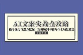 （15123期）AI文案实战全攻略，指令优化与潜力挖掘，短视频到书籍写作全场景覆盖
