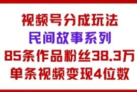 视频号分成玩法：民间故事系列，全程AI生成85条作品粉丝38.3万单条视频变现4位数