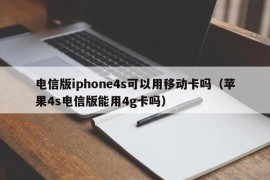 电信版iphone4s可以用移动卡吗（苹果4s电信版能用4g卡吗）
