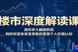 楼市深度解读课：房价步入触底阶段，剖析财富体系变革教你重塑个人价值认知