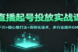 直播起号投放实战课：千川 随心推打法 高转化话术，多行业提升GMV
