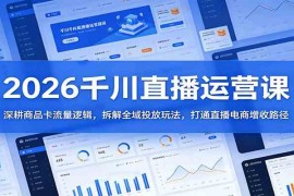 2026千川直播运营课：深耕商品卡流量逻辑，拆解全域投放玩法，打通直播电商增收路径