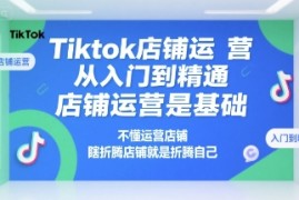 Tiktok店铺运营从入门到精通，店铺运营是基础，不懂运营店铺，瞎折腾店铺就是折腾自己