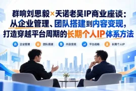 群响刘思毅×天诺老吴IP商业座谈：从企业管理、团队搭建到内容变现，打造穿越平台周期的长期个人IP体系方法