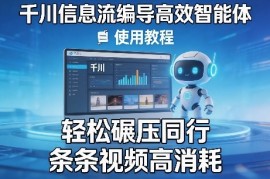 千川信息流编导高效智能体 使用教程，轻松碾压同行，实现条条视频高消耗