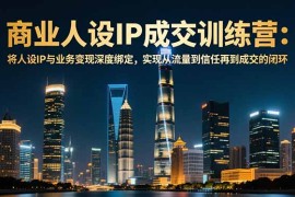 商业人设IP成交训练营-12月：将人设IP与业务变现深度绑定，从流量到信任再到成交闭环