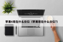 苹果6现在什么价位（苹果现在什么价位?）