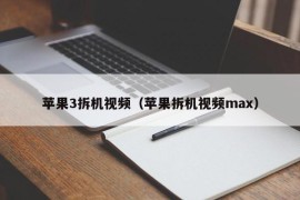 苹果3拆机视频（苹果拆机视频max）