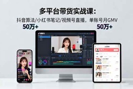 （16254期）多平台带货实战课18.0：抖音算法/小红书笔记/视频号直播，单账号月GMV50w 