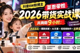 【无水印】抖音8W粉博主莱恩带娃2026带货实战课-共两期9小时：选品追品 爆款拆解 AI文案 短视频制作 出单全流程