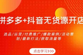 拼多多 抖音无货源开店：选品/运营/付费推广/爆款案例/活动策划/最新打法/获取流量等