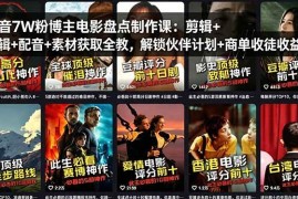 （18149期）抖音7W粉博主电影盘点制作课：剪辑 配音 素材获取全教，解锁伙伴计划 商单收徒收益