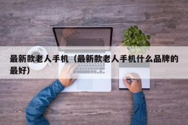 最新款老人手机（最新款老人手机什么品牌的最好）