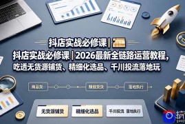 抖店实战必修课｜2026最新全链路运营教程，吃透无货源铺货、精细化选品、千川投流落地玩法