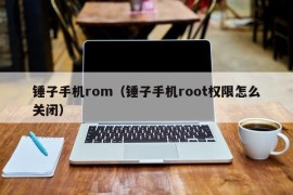 锤子手机rom（锤子手机root权限怎么关闭）