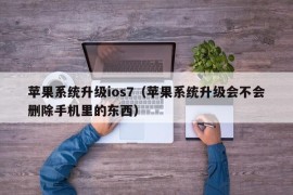 苹果系统升级ios7（苹果系统升级会不会删除手机里的东西）