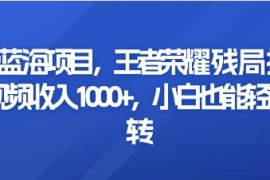 最新蓝海项目，王者荣耀残局挑战，单视频收入1000 ，小白也能轻松玩转