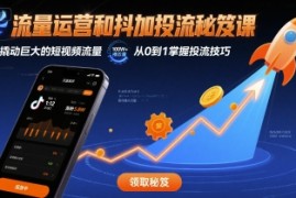 流量运营和抖加投流秘笈课，撬动巨大的短视频流量