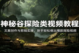 神秘谷探险类视频教程：文案创作与剪辑实操，新手轻松做出爆款探险视频