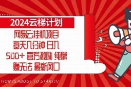 （13306期）2024网易云云梯计划，每天几分钟，纯躺赚玩法，月入1万 可矩阵，可批量