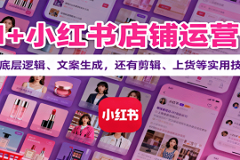 AI 小红书店铺运营课：讲底层逻辑、文案生成，还有剪辑、上货等实用技巧