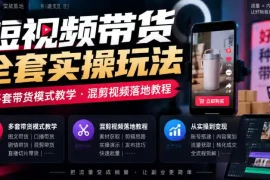 短视频带货全套实操玩法，多套带货模式教学，混剪视频落地教程
