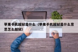 苹果手机越狱是什么（苹果手机越狱是什么意思怎么越狱）