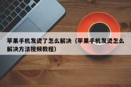 苹果手机发烫了怎么解决（苹果手机发烫怎么解决方法视频教程）