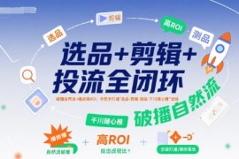 选品 剪辑 投流全闭环，破播自然流 撬动高ROI，手把手打通“选品-剪辑-测品-千川随心推”全链