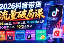 2026抖音带货流量破局课：爆品怎么选、视频怎么剪、千川全域怎么投、随心推怎么测、ROI怎么优化