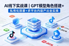 AI线下实战课，GPT模型角色搭建 私有化部署 多平台内容产出全实操