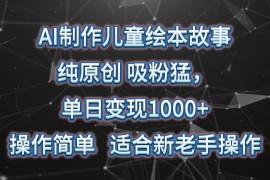 AI制作儿童绘本故事，纯原创，吸粉猛，单日变现1000 ，操作简单，适合新老手操作