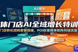 实体门店AI全域增长特训营：门店转化团购套餐搭建，POI权重榜单矩阵同城流量