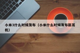 小米3什么时候发布（小米什么时候发布新耳机）