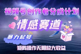 （12461期）视频号创作者分成项目之情感赛道，暴力起号，实现税后月入3W 矩阵操作…