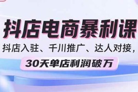 （15954期）2025抖店电商暴利课，抖店入驻、千川推广、达人对接，30天单店利润破万