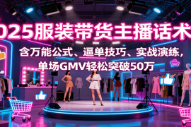 2025服装带货主播话术课，含万能公式、逼单技巧、实战演练，单场GMV轻松突破50万